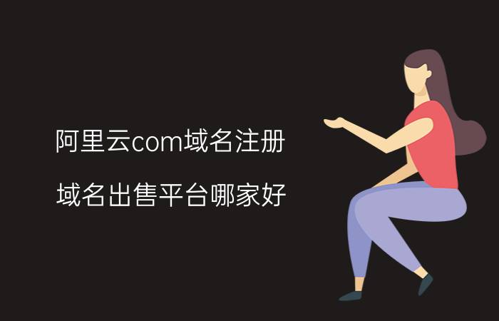 阿里云com域名注册 域名出售平台哪家好？